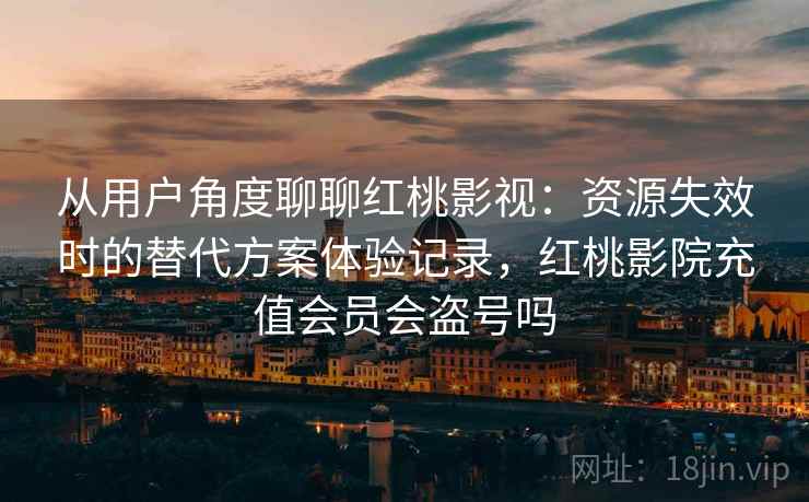 从用户角度聊聊红桃影视：资源失效时的替代方案体验记录，红桃影院充值会员会盗号吗