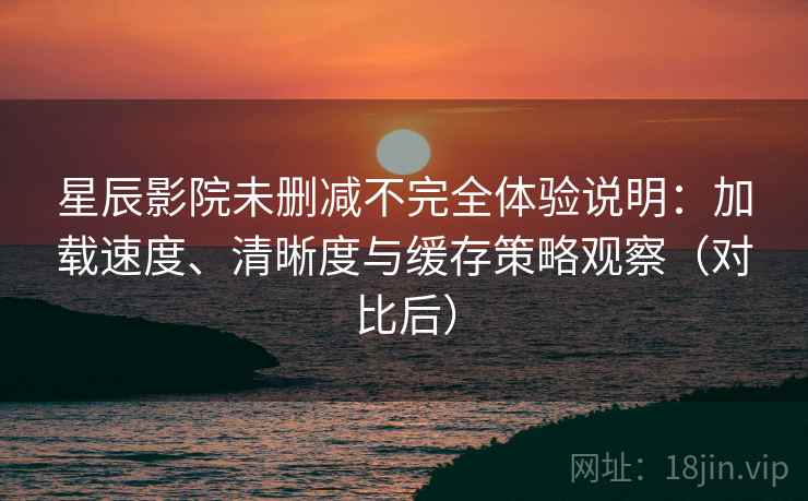 星辰影院未删减不完全体验说明:加载速度、清晰度与缓存策略观察(对比后) 星辰影院未删减不完全体验说明:加载速度、清晰度与缓存策略观察(对比后)