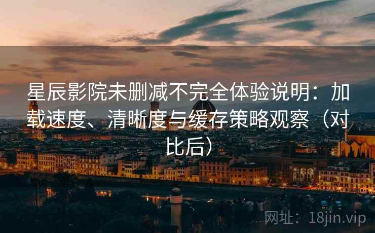 星辰影院未删减不完全体验说明:加载速度、清晰度与缓存策略观察(对比后) 星辰影院未删减不完全体验说明:加载速度、清晰度与缓存策略观察(对比后)