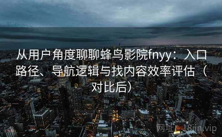 从用户角度聊聊蜂鸟影院fnyy：入口路径、导航逻辑与找内容效率评估（对比后）