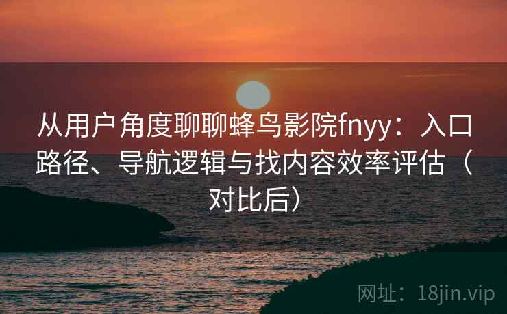 从用户角度聊聊蜂鸟影院fnyy:入口路径、导航逻辑与找内容效率评估(对比后) 从用户角度聊聊蜂鸟影院fnyy:入口路径、导航逻辑与找内容效率评估(对比后)