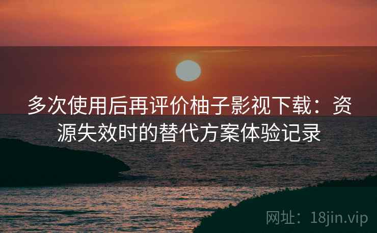 多次使用后再评价柚子影视下载:资源失效时的替代方案体验记录 多次使用后再评价柚子影视下载:资源失效时的替代方案体验记录