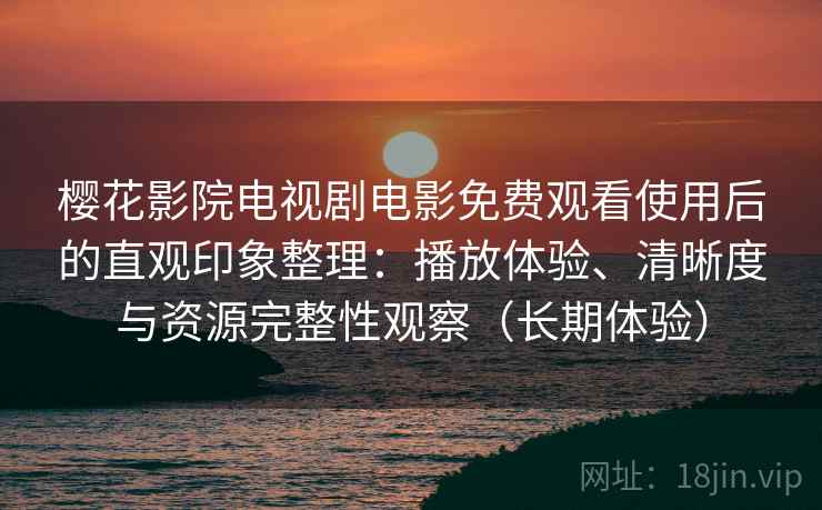 樱花影院电视剧电影免费观看使用后的直观印象整理：播放体验、清晰度与资源完整性观察（长期体验）