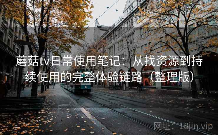 蘑菇tv日常使用笔记：从找资源到持续使用的完整体验链路（整理版）