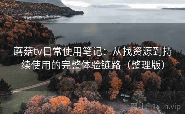 蘑菇tv日常使用笔记:从找资源到持续使用的完整体验链路(整理版) 蘑菇tv日常使用笔记:从找资源到持续使用的完整体验链路(整理版)