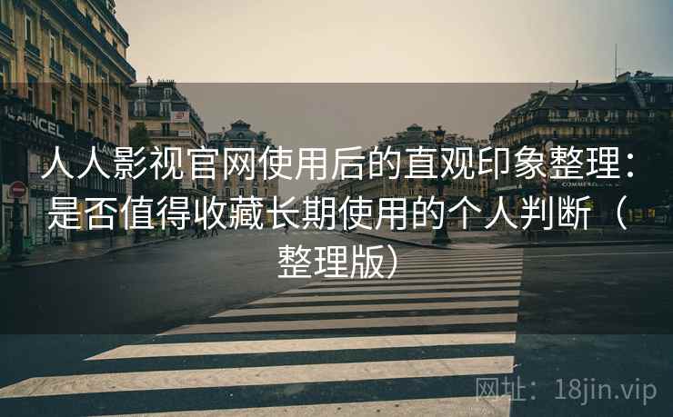 人人影视官网使用后的直观印象整理：是否值得收藏长期使用的个人判断（整理版）