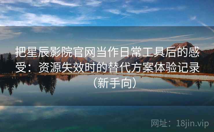 把星辰影院官网当作日常工具后的感受:资源失效时的替代方案体验记录(新手向) 把星辰影院官网当作日常工具后的感受:资源失效时的替代方案体验记录(新手向)