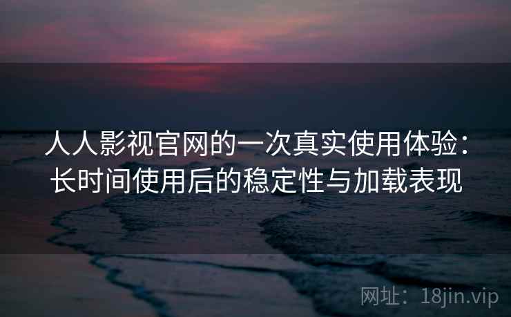 人人影视官网的一次真实使用体验:长时间使用后的稳定性与加载表现 人人影视官网的一次真实使用体验:长时间使用后的稳定性与加载表现