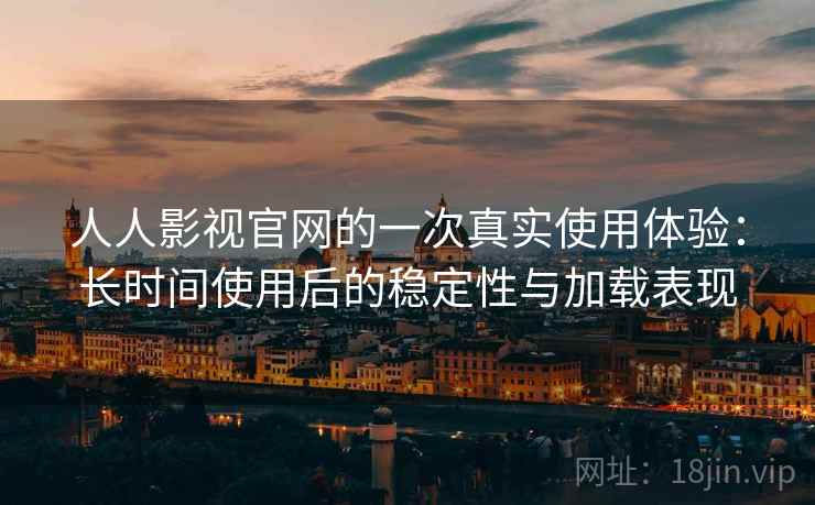 人人影视官网的一次真实使用体验：长时间使用后的稳定性与加载表现