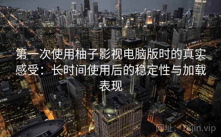 第一次使用柚子影视电脑版时的真实感受：长时间使用后的稳定性与加载表现