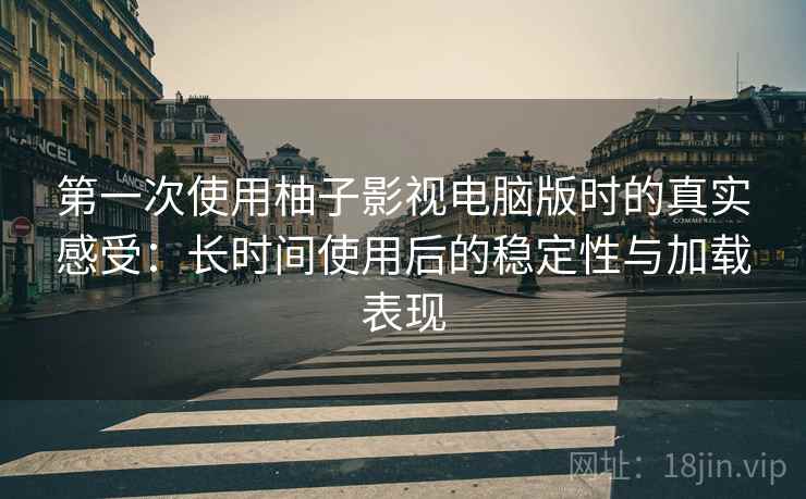 第一次使用柚子影视电脑版时的真实感受:长时间使用后的稳定性与加载表现 第一次使用柚子影视电脑版时的真实感受:长时间使用后的稳定性与加载表现