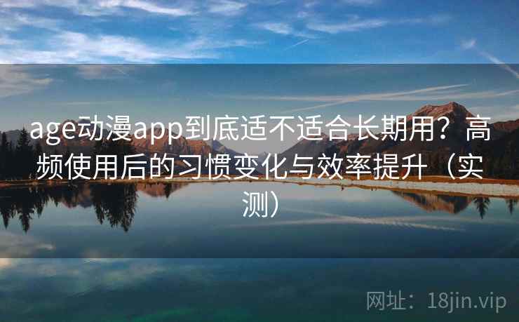 age动漫app到底适不适合长期用？高频使用后的习惯变化与效率提升（实测）