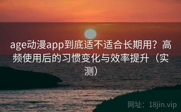age动漫app到底适不适合长期用?高频使用后的习惯变化与效率提升(实测) age动漫app到底适不适合长期用?高频使用后的习惯变化与效率提升(实测)