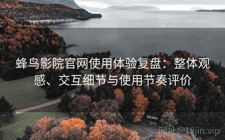 蜂鸟影院官网使用体验复盘:整体观感、交互细节与使用节奏评价 蜂鸟影院官网使用体验复盘:整体观感、交互细节与使用节奏评价