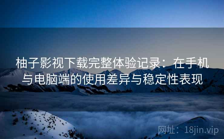 柚子影视下载完整体验记录:在手机与电脑端的使用差异与稳定性表现 柚子影视下载完整体验记录:在手机与电脑端的使用差异与稳定性表现
