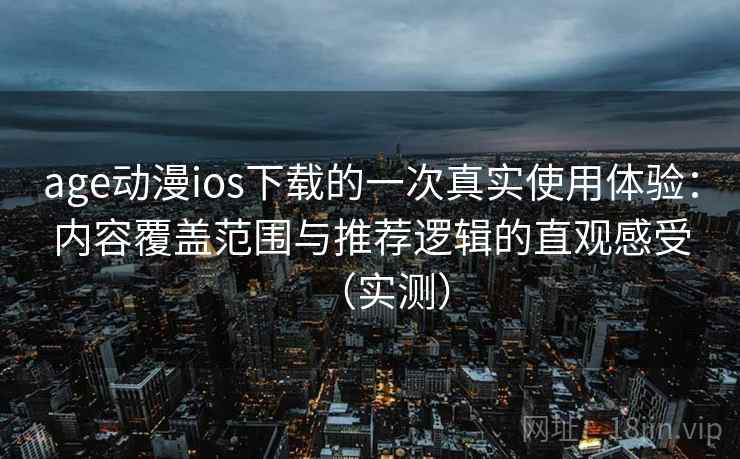 age动漫ios下载的一次真实使用体验：内容覆盖范围与推荐逻辑的直观感受（实测）