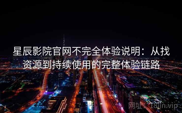 星辰影院官网不完全体验说明:从找资源到持续使用的完整体验链路 星辰影院官网不完全体验说明:从找资源到持续使用的完整体验链路