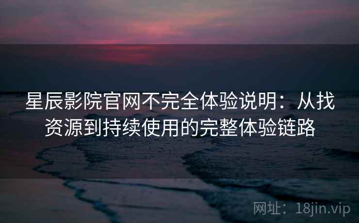 星辰影院官网不完全体验说明：从找资源到持续使用的完整体验链路