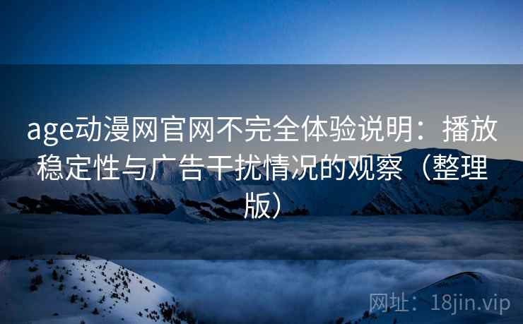 age动漫网官网不完全体验说明:播放稳定性与广告干扰情况的观察(整理版) age动漫网官网不完全体验说明:播放稳定性与广告干扰情况的观察(整理版)