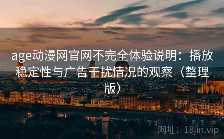 age动漫网官网不完全体验说明：播放稳定性与广告干扰情况的观察（整理版）