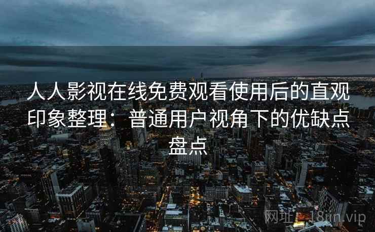 人人影视在线免费观看使用后的直观印象整理：普通用户视角下的优缺点盘点