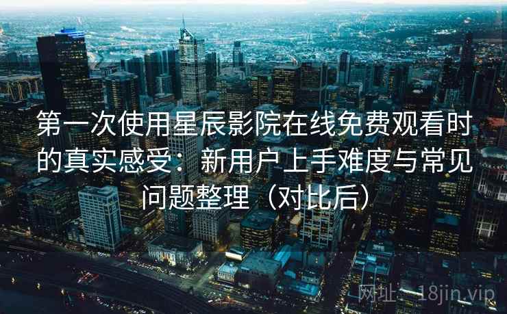 第一次使用星辰影院在线免费观看时的真实感受:新用户上手难度与常见问题整理(对比后) 第一次使用星辰影院在线免费观看时的真实感受:新用户上手难度与常见问题整理(对比后)