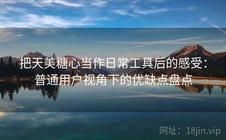 把天美糖心当作日常工具后的感受：普通用户视角下的优缺点盘点
