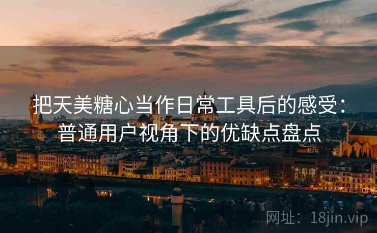 把天美糖心当作日常工具后的感受:普通用户视角下的优缺点盘点 把天美糖心当作日常工具后的感受:普通用户视角下的优缺点盘点