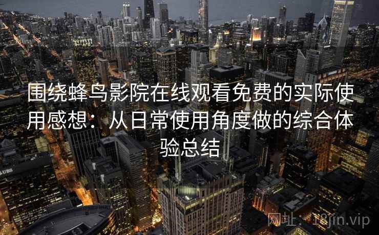 围绕蜂鸟影院在线观看免费的实际使用感想:从日常使用角度做的综合体验总结 围绕蜂鸟影院在线观看免费的实际使用感想:从日常使用角度做的综合体验总结