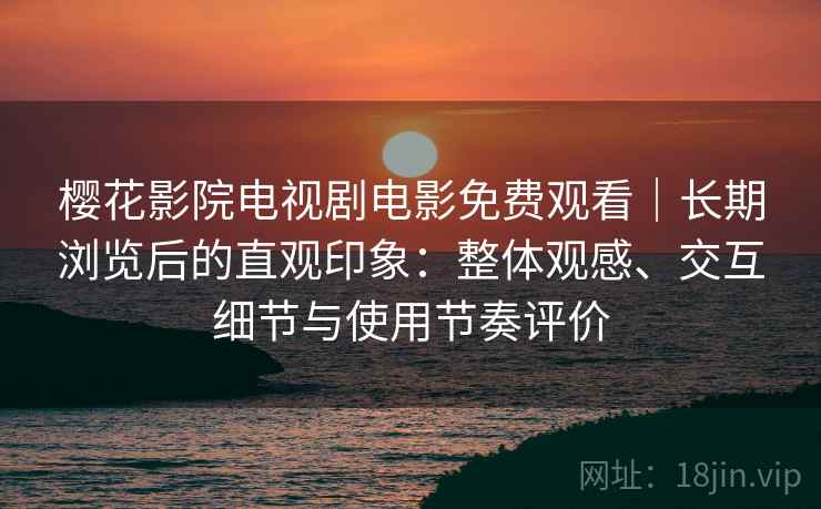 樱花影院电视剧电影免费观看|长期浏览后的直观印象:整体观感、交互细节与使用节奏评价 樱花影院电视剧电影免费观看|长期浏览后的直观印象:整体观感、交互细节与使用节奏评价