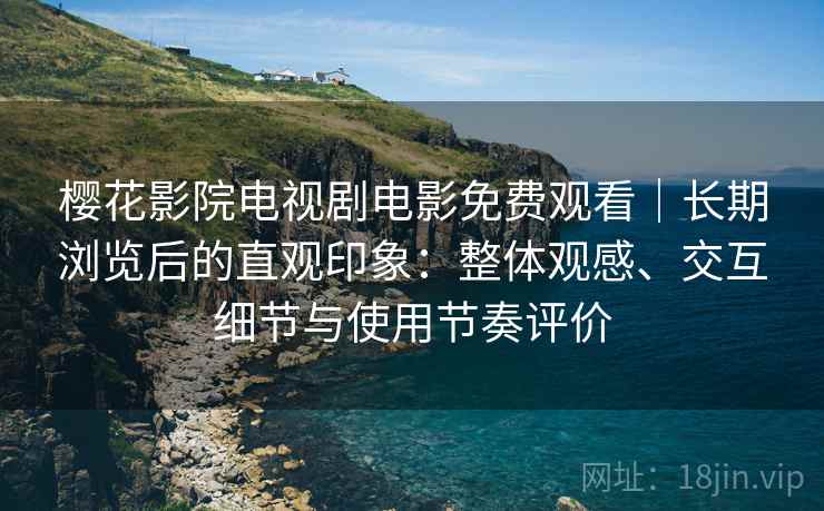 樱花影院电视剧电影免费观看｜长期浏览后的直观印象：整体观感、交互细节与使用节奏评价