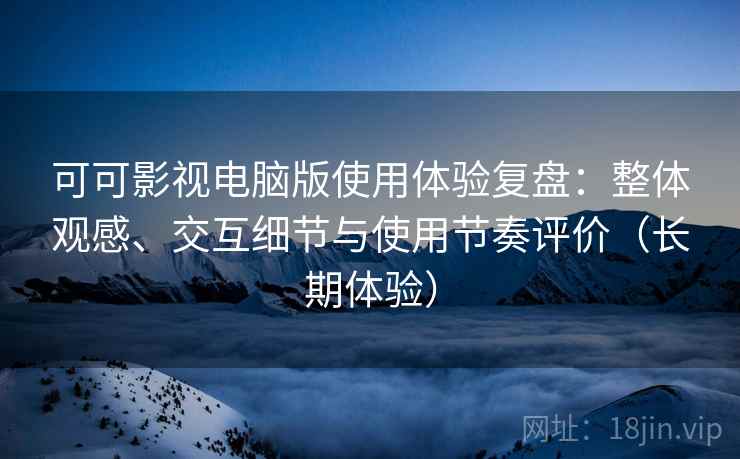 可可影视电脑版使用体验复盘:整体观感、交互细节与使用节奏评价(长期体验) 可可影视电脑版使用体验复盘:整体观感、交互细节与使用节奏评价(长期体验)