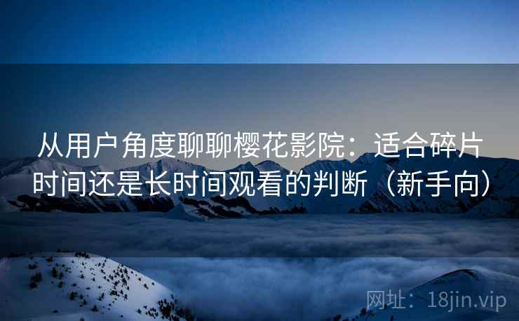 从用户角度聊聊樱花影院：适合碎片时间还是长时间观看的判断（新手向）