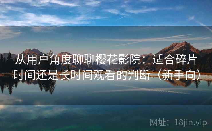 从用户角度聊聊樱花影院:适合碎片时间还是长时间观看的判断(新手向) 从用户角度聊聊樱花影院:适合碎片时间还是长时间观看的判断(新手向)
