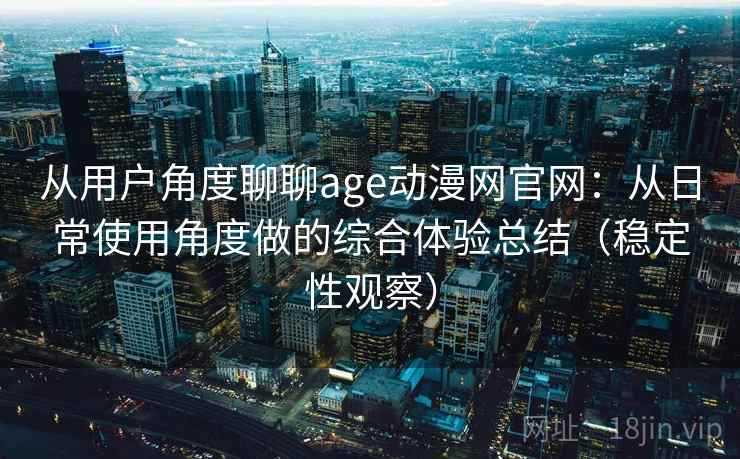 从用户角度聊聊age动漫网官网：从日常使用角度做的综合体验总结（稳定性观察）