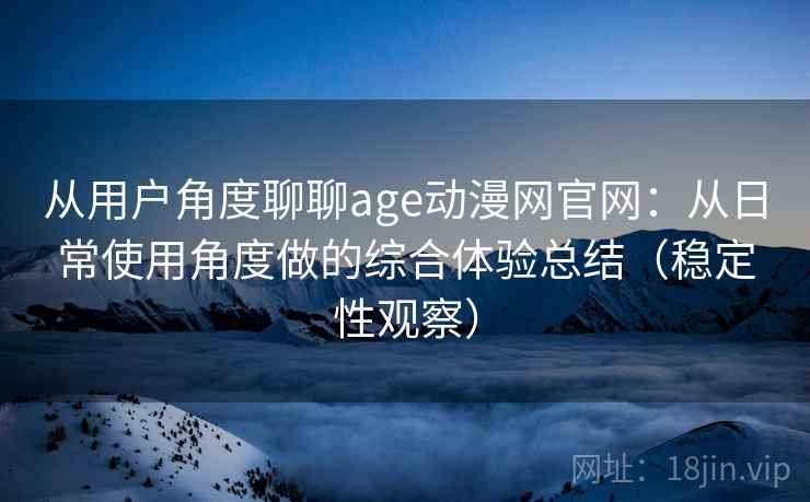 从用户角度聊聊age动漫网官网:从日常使用角度做的综合体验总结(稳定性观察) 从用户角度聊聊age动漫网官网:从日常使用角度做的综合体验总结(稳定性观察)