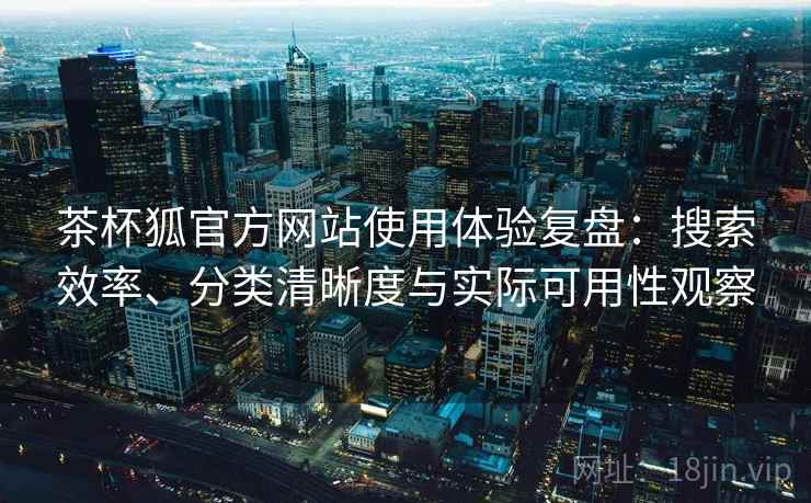 茶杯狐官方网站使用体验复盘:搜索效率、分类清晰度与实际可用性观察 茶杯狐官方网站使用体验复盘:搜索效率、分类清晰度与实际可用性观察
