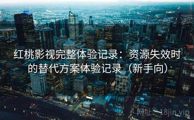 红桃影视完整体验记录：资源失效时的替代方案体验记录（新手向）