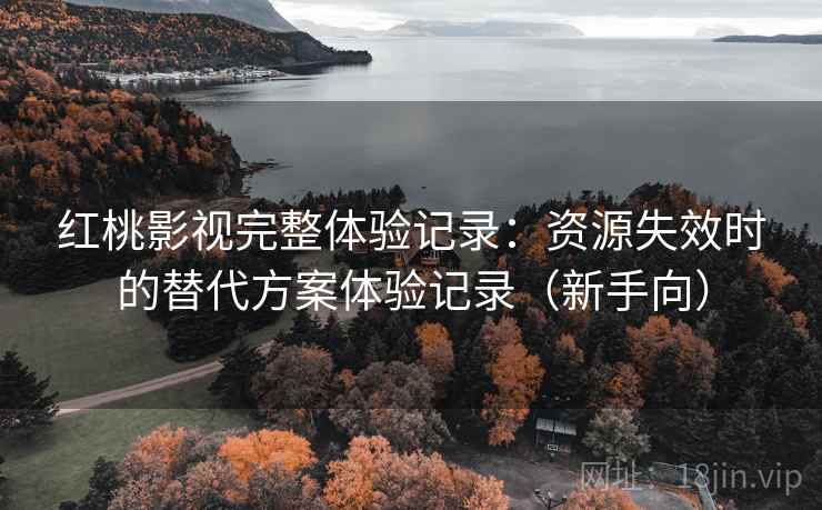 红桃影视完整体验记录:资源失效时的替代方案体验记录(新手向) 红桃影视完整体验记录:资源失效时的替代方案体验记录(新手向)