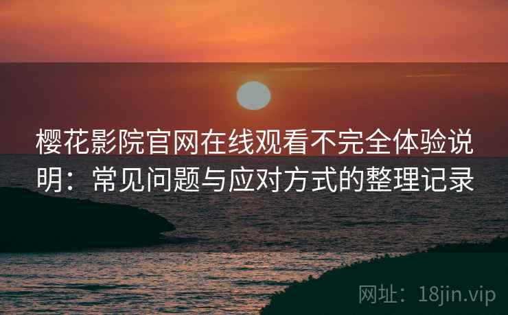 樱花影院官网在线观看不完全体验说明：常见问题与应对方式的整理记录