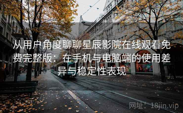 从用户角度聊聊星辰影院在线观看免费完整版：在手机与电脑端的使用差异与稳定性表现