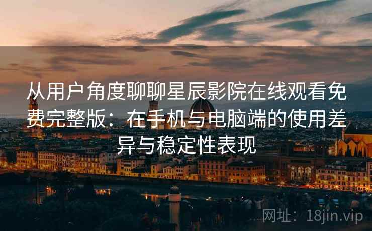 从用户角度聊聊星辰影院在线观看免费完整版:在手机与电脑端的使用差异与稳定性表现 从用户角度聊聊星辰影院在线观看免费完整版:在手机与电脑端的使用差异与稳定性表现
