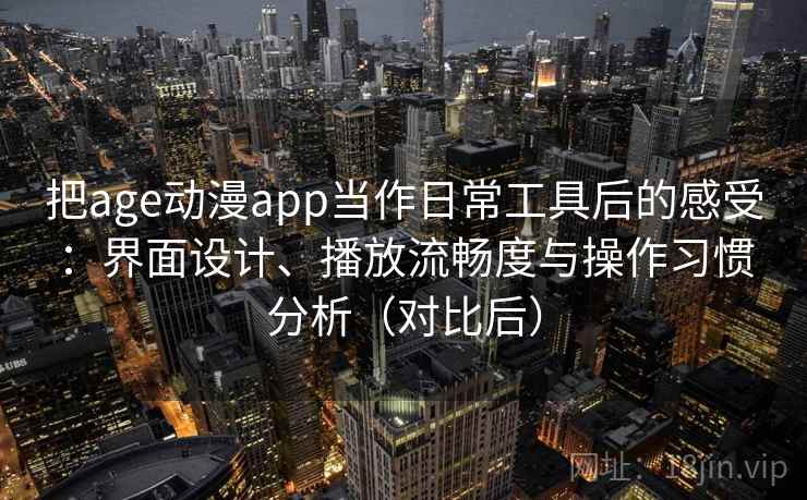把age动漫app当作日常工具后的感受：界面设计、播放流畅度与操作习惯分析（对比后）