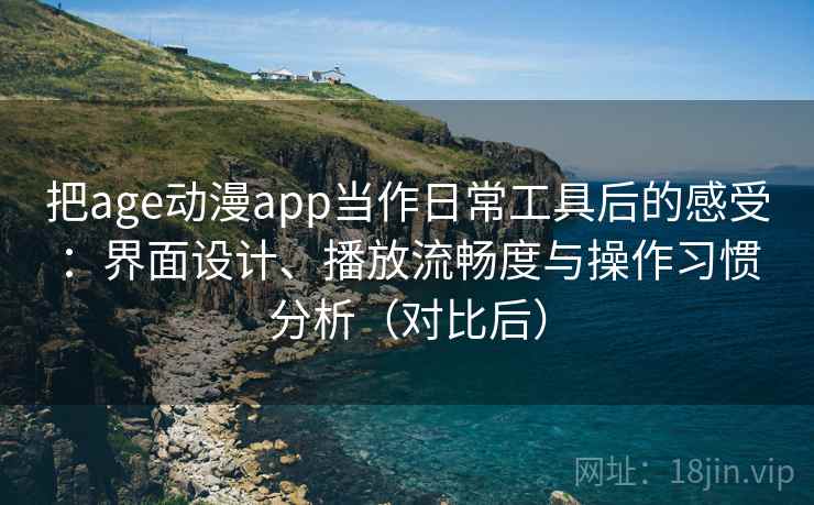 把age动漫app当作日常工具后的感受:界面设计、播放流畅度与操作习惯分析(对比后) 把age动漫app当作日常工具后的感受:界面设计、播放流畅度与操作习惯分析(对比后)