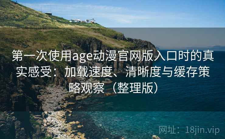 第一次使用age动漫官网版入口时的真实感受：加载速度、清晰度与缓存策略观察（整理版）