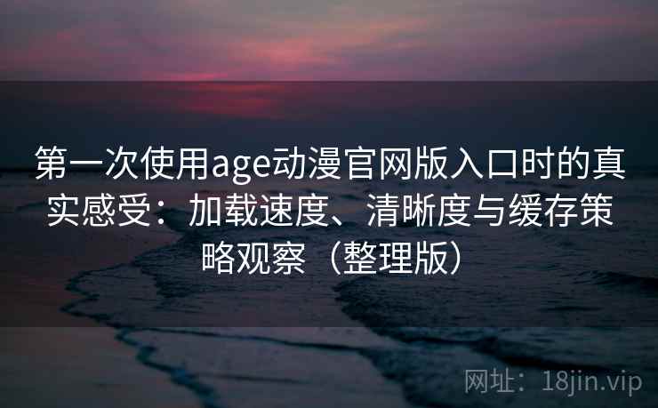 第一次使用age动漫官网版入口时的真实感受:加载速度、清晰度与缓存策略观察(整理版) 第一次使用age动漫官网版入口时的真实感受:加载速度、清晰度与缓存策略观察(整理版)