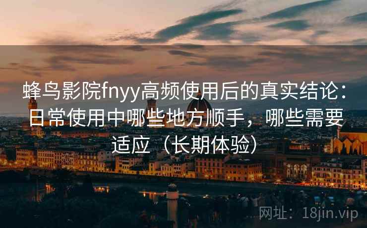 蜂鸟影院fnyy高频使用后的真实结论：日常使用中哪些地方顺手，哪些需要适应（长期体验）