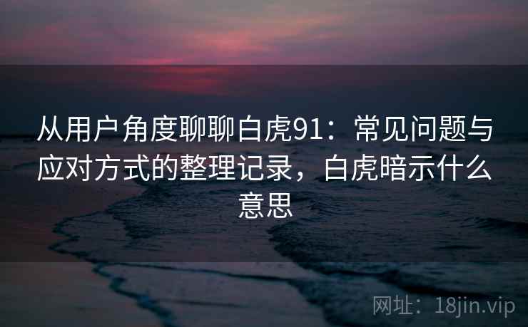 从用户角度聊聊白虎91:常见问题与应对方式的整理记录,白虎暗示什么意思 从用户角度聊聊白虎91:常见问题与应对方式的整理记录,白虎暗示什么意思