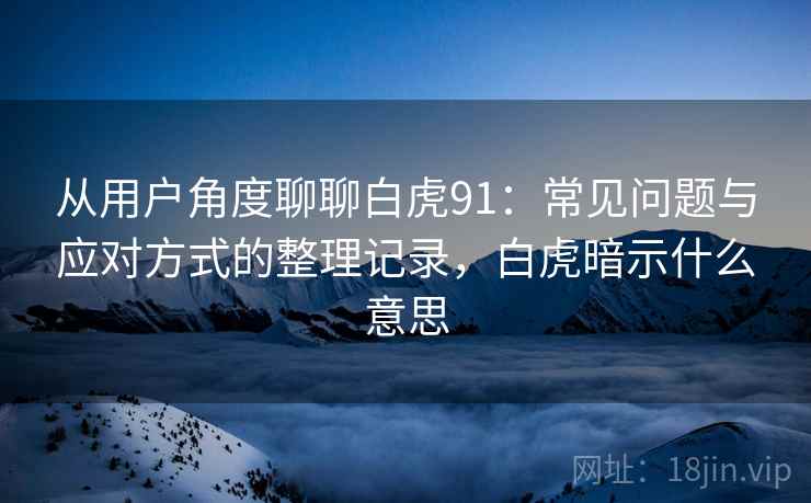 从用户角度聊聊白虎91：常见问题与应对方式的整理记录，白虎暗示什么意思