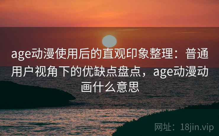 age动漫使用后的直观印象整理：普通用户视角下的优缺点盘点，age动漫动画什么意思